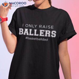 fun i only raise ballers dad basketball coach sporting gift shirt tshirt 1