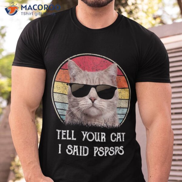 Funny Cat Shirt Retro Tell Your I Said Pspsps