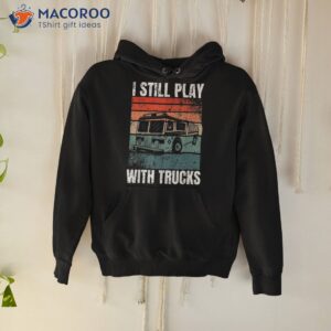 funny firefighter i still play with trucks for shirt hoodie