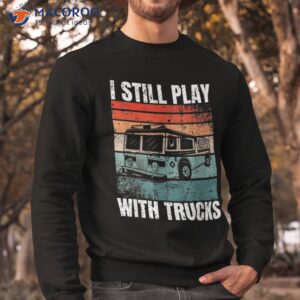 funny firefighter i still play with trucks for shirt sweatshirt