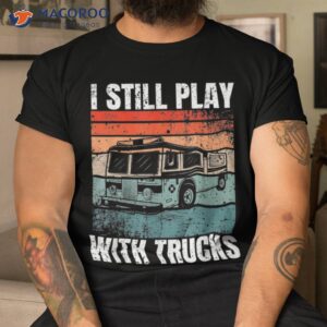 funny firefighter i still play with trucks for shirt tshirt