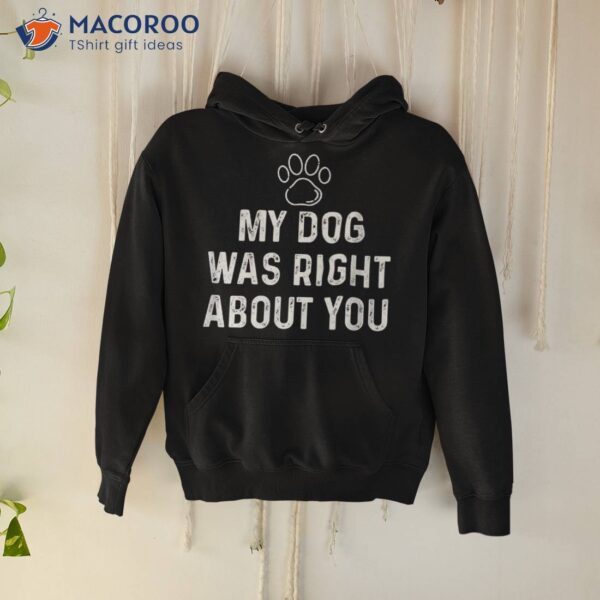 Funny My Dog Was Right About You For Lovers &amp; Owners Shirt