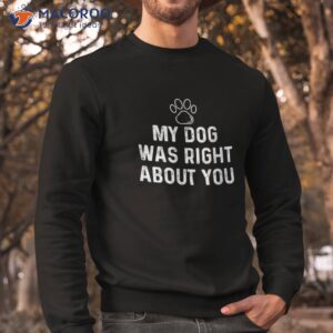 funny my dog was right about you for lovers amp amp owners shirt sweatshirt