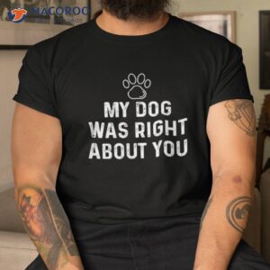 Funny My Dog Was Right About You For Lovers &amp; Owners Shirt