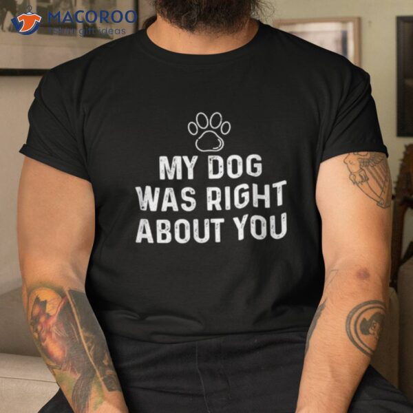 Funny My Dog Was Right About You For Lovers &amp; Owners Shirt