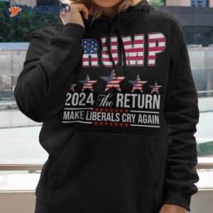 funny trump 2024 the return usa flag make liberals cry again shirt hoodie