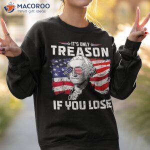 george washington it s only treason if you lose 4th of july shirt sweatshirt 2