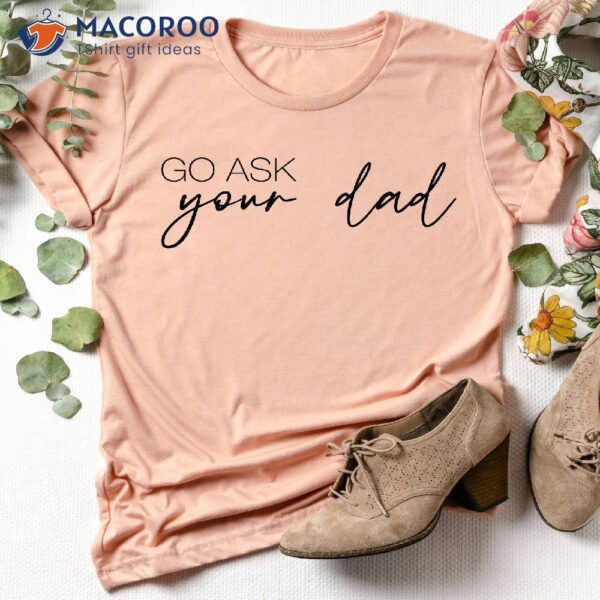 Go Ask Your Dad Shirt, Dad Day Gifts