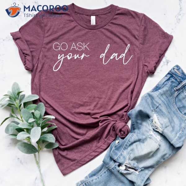Go Ask Your Dad T-Shirt, Simple Gifts For Dad