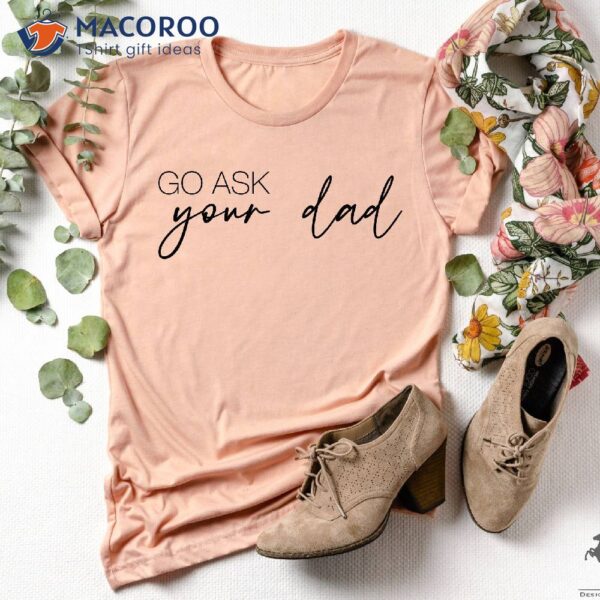 Go Ask Your Dad T-Shirt, Simple Gifts For Dad