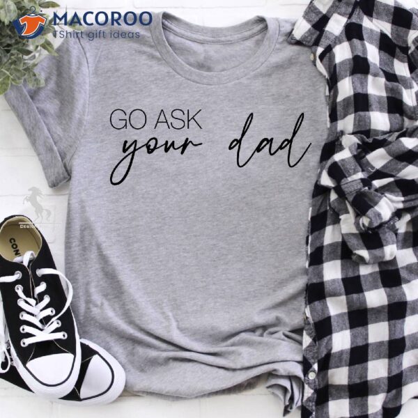 Go Ask Your Dad T-Shirt, Simple Gifts For Dad