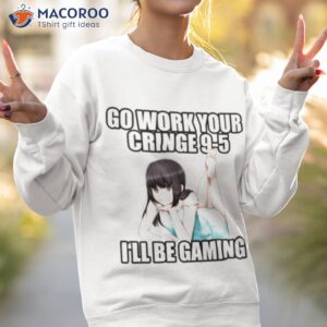 Go Work Your Cringe 9 5 I’ll Be Gaming Shirt 2 go work your cringe 9 5 ill be gaming shirt 3 sweatshirt 2