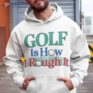 golf is hour i rough it out shirt hoodie