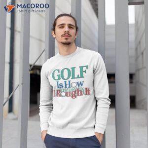 golf is hour i rough it out shirt sweatshirt 1