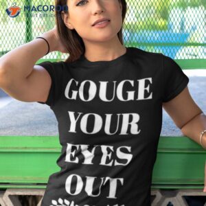 gouge your eyes out shirt tshirt 1