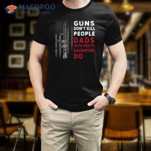 Guns Don’t Kill People Dads With Pretty Daughters Humor Dad Shirt