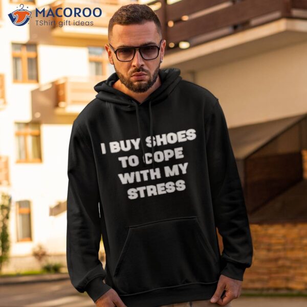 I Buy Shoes To Cope With My Stress Shirt