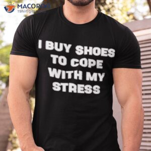 i buy shoes to cope with my stress shirt tshirt
