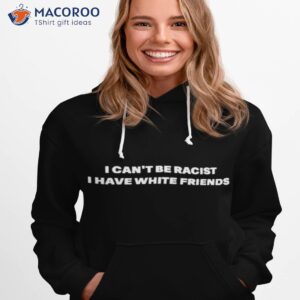 i cant be racist i have white friends shirt hoodie 1