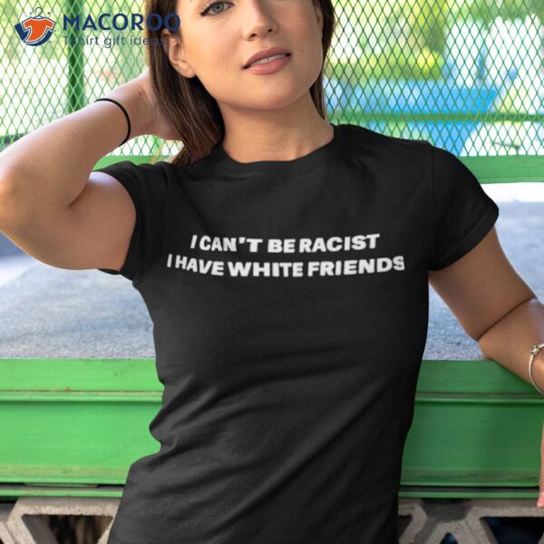 I Can’t Be Racist I Have White Friends Shirt