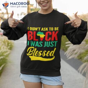 i didnt ask to be black i was just blessed shirt sweatshirt