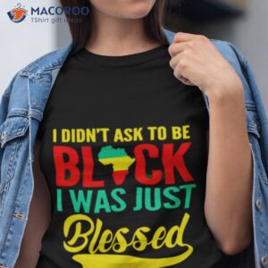 i didnt ask to be black i was just blessed shirt tshirt