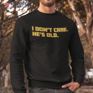 i dont care hes old t shirt sweatshirt