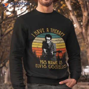 i have a therapy his is name is elvis costello shirt sweatshirt