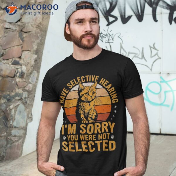 I Have Selective Hearing I’m Sorry You Were Not Selected Cat Shirt