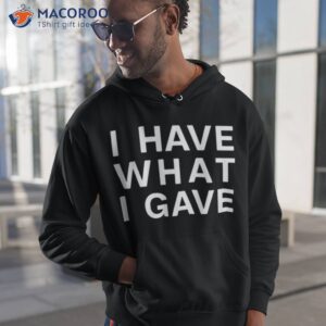 i have what i gave shirt hoodie 1