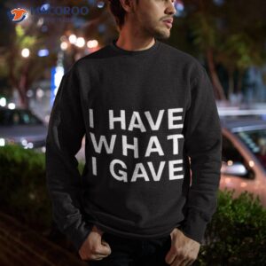 i have what i gave shirt sweatshirt