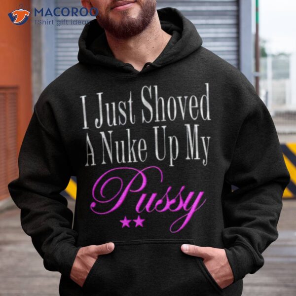 I Just Showed A Nuke Up My Pussy Shirt