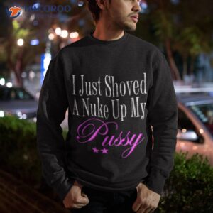 i just showed a nuke up my pussy shirt sweatshirt 1