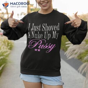 i just showed a nuke up my pussy shirt sweatshirt