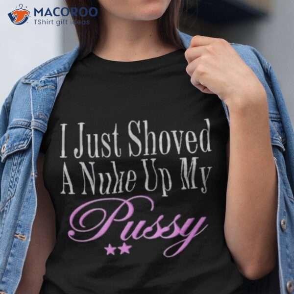 I Just Showed A Nuke Up My Pussy Shirt