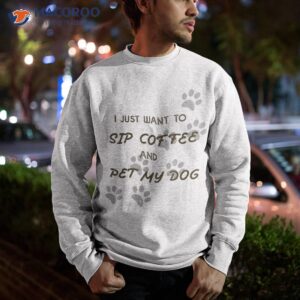 i just want to sip coffee and pet my dog shirt sweatshirt