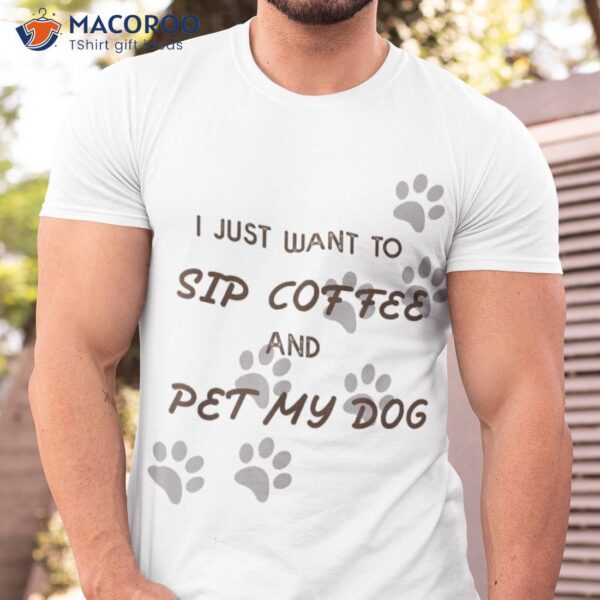 I Just Want To Sip Coffee And Pet My Dog Shirt