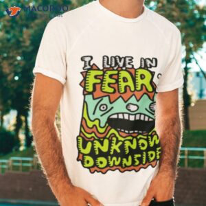 i live in fear of an unknown downside shirt tshirt