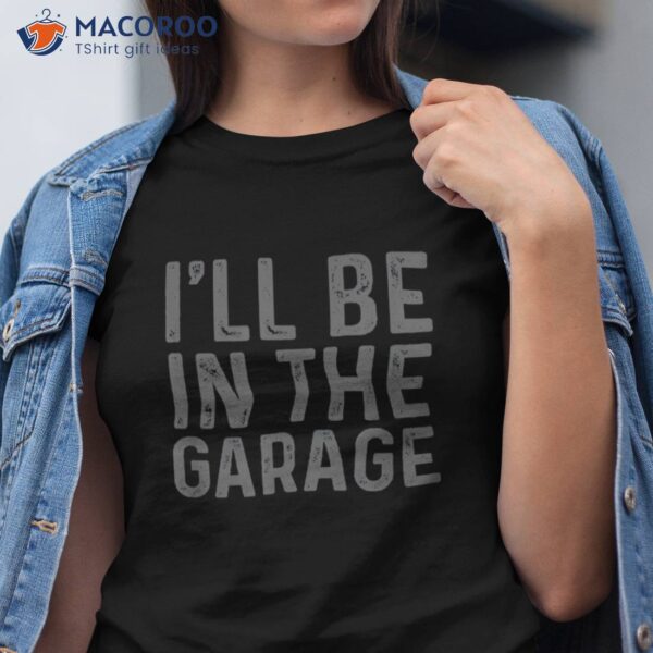 I’ll Be In The Garage Mechanic Dad Joke Handyman Grandpa Fun Shirt