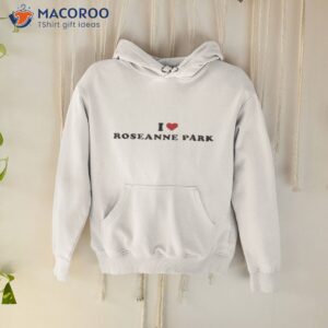 i love roseanne park shirt hoodie