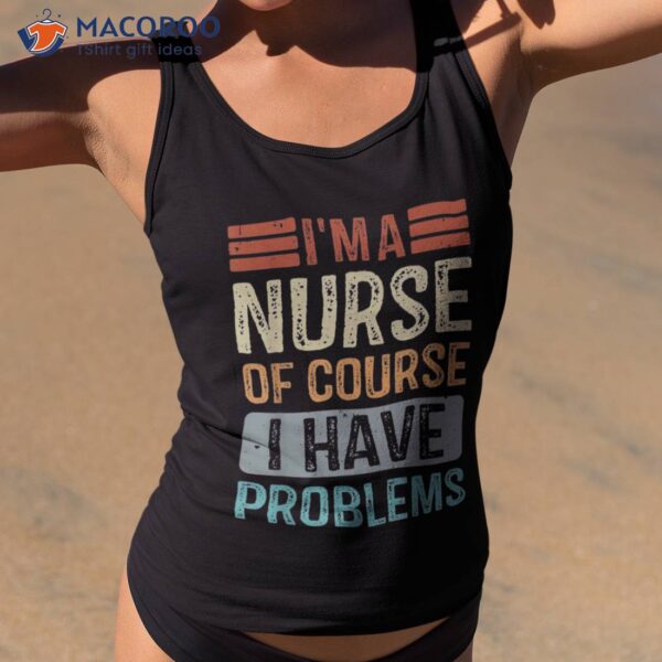 I’m A Nurse Of Course I Have Problems Vintage Nurses’ Day Shirt