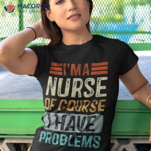 i m a nurse of course i have problems vintage nurses day shirt tshirt 1