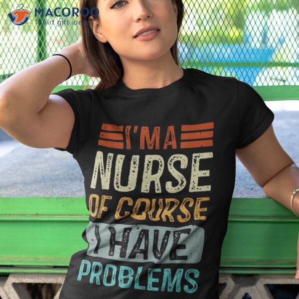 I’m A Nurse Of Course I Have Problems Vintage Nurses’ Day Shirt