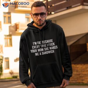 i m fat because i fuck your mom sandwich fucking sex shirt hoodie 2