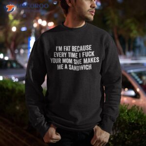 i m fat because i fuck your mom sandwich fucking sex shirt sweatshirt