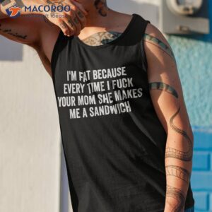 i m fat because i fuck your mom sandwich fucking sex shirt tank top 1