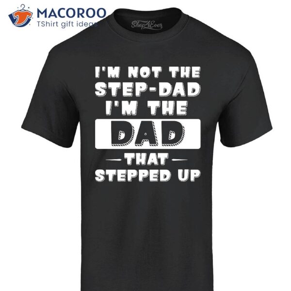 I’m Not The Step Dad I’m The Dad That Stepped Up Shirt, Step Dad Gift Ideas