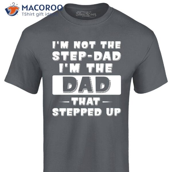 I’m Not The Step Dad I’m The Dad That Stepped Up Shirt, Step Dad Gift Ideas