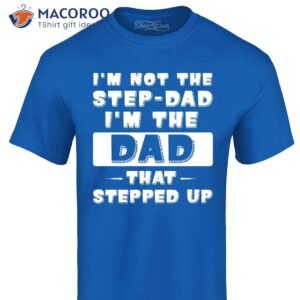 i m not the step dad i m the dad that stepped up shirt step dad gift ideas 3