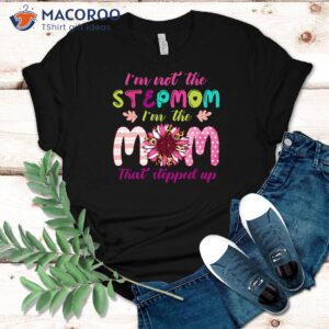 I’m Not The Step Mom I’m The Mom Who Stepped Up Shirt